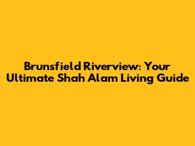 Brunsfield Riverview: Your Ultimate Shah Alam Living Guide