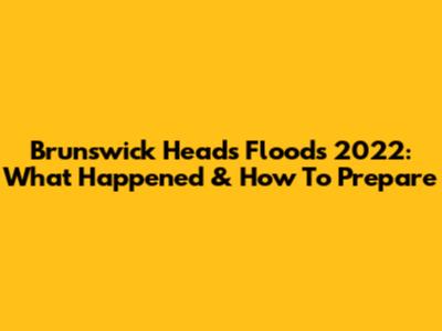 Brunswick Heads Floods 2022: What Happened & How To Prepare
