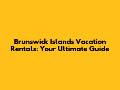 Brunswick Islands Vacation Rentals: Your Ultimate Guide