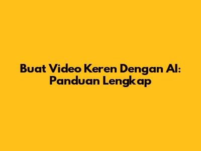 Buat Video Keren Dengan AI: Panduan Lengkap