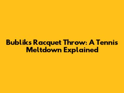 Bublik's Racquet Throw: A Tennis Meltdown Explained