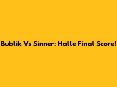 Bublik Vs Sinner: Halle Final Score!