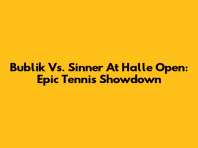 Bublik Vs. Sinner At Halle Open: Epic Tennis Showdown