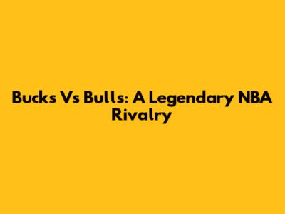Bucks Vs Bulls: A Legendary NBA Rivalry