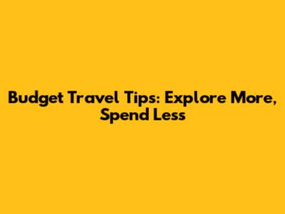 Budget Travel Tips: Explore More, Spend Less