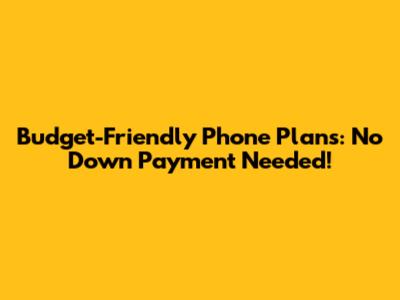 Budget-Friendly Phone Plans: No Down Payment Needed!