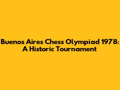 Buenos Aires Chess Olympiad 1978: A Historic Tournament