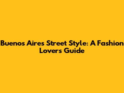 Buenos Aires Street Style: A Fashion Lover's Guide