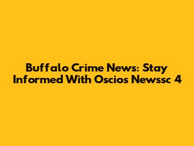 Buffalo Crime News: Stay Informed With Oscios Newssc 4