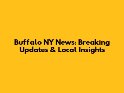 Buffalo NY News: Breaking Updates & Local Insights