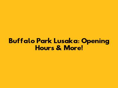 Buffalo Park Lusaka: Opening Hours & More!