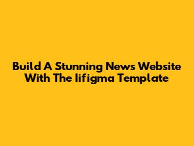 Build A Stunning News Website With The Iifigma Template