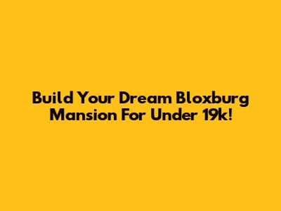 Build Your Dream Bloxburg Mansion For Under 19k!