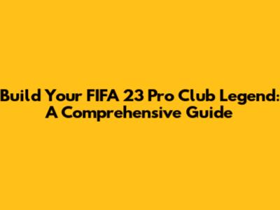 Build Your FIFA 23 Pro Club Legend: A Comprehensive Guide