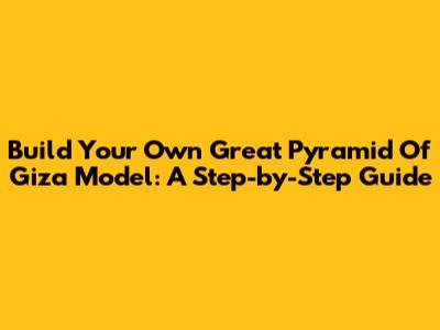 Build Your Own Great Pyramid Of Giza Model: A Step-by-Step Guide