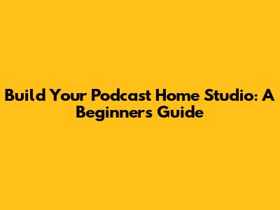Build Your Podcast Home Studio: A Beginner's Guide