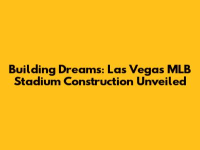 Building Dreams: Las Vegas MLB Stadium Construction Unveiled