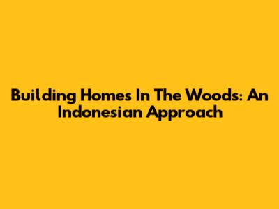 Building Homes In The Woods: An Indonesian Approach