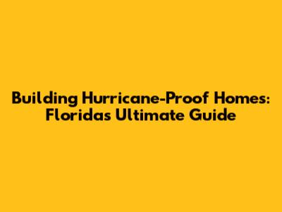 Building Hurricane-Proof Homes: Florida's Ultimate Guide