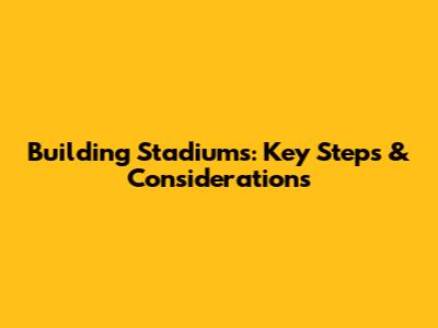 Building Stadiums: Key Steps & Considerations