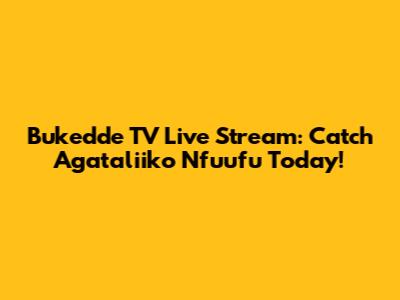 Bukedde TV Live Stream: Catch Agataliiko Nfuufu Today!