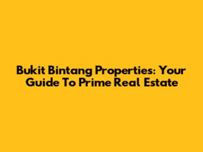 Bukit Bintang Properties: Your Guide To Prime Real Estate