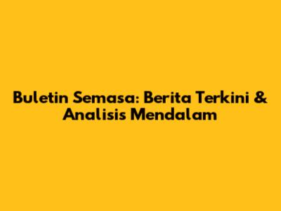Buletin Semasa: Berita Terkini & Analisis Mendalam