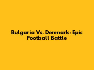 Bulgaria Vs. Denmark: Epic Football Battle