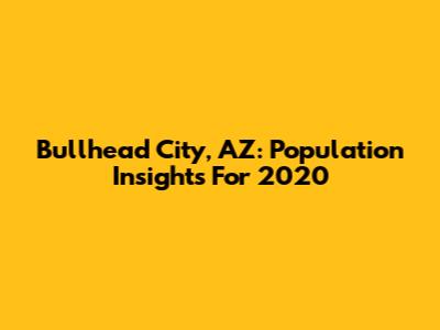 Bullhead City, AZ: Population Insights For 2020