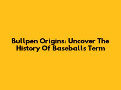 Bullpen Origins: Uncover The History Of Baseball's Term