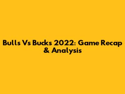 Bulls Vs Bucks 2022: Game Recap & Analysis