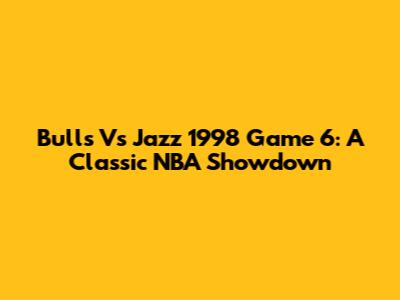 Bulls Vs Jazz 1998 Game 6: A Classic NBA Showdown