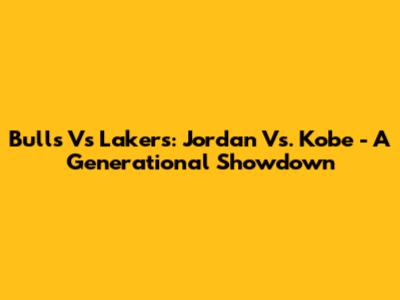 Bulls Vs Lakers: Jordan Vs. Kobe - A Generational Showdown