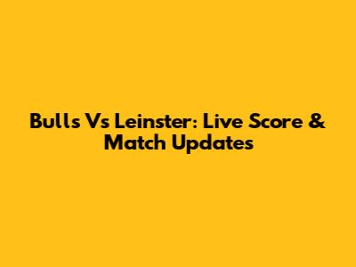Bulls Vs Leinster: Live Score & Match Updates