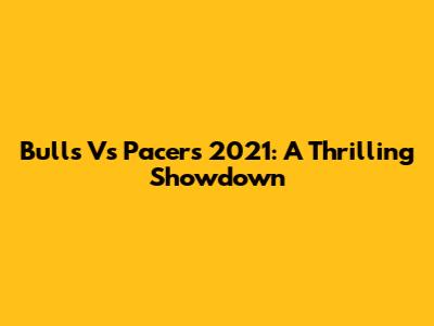 Bulls Vs Pacers 2021: A Thrilling Showdown