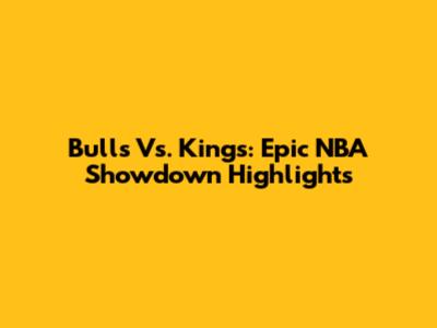 Bulls Vs. Kings: Epic NBA Showdown Highlights
