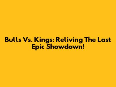 Bulls Vs. Kings: Reliving The Last Epic Showdown!