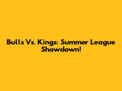 Bulls Vs. Kings: Summer League Showdown!