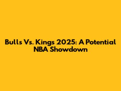Bulls Vs. Kings 2025: A Potential NBA Showdown