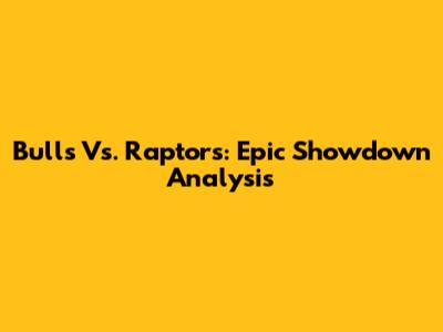 Bulls Vs. Raptors: Epic Showdown Analysis