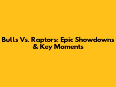 Bulls Vs. Raptors: Epic Showdowns & Key Moments
