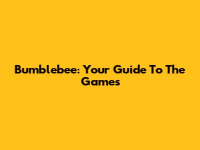 Bumblebee: Your Guide To The Games