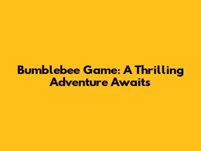 Bumblebee Game: A Thrilling Adventure Awaits