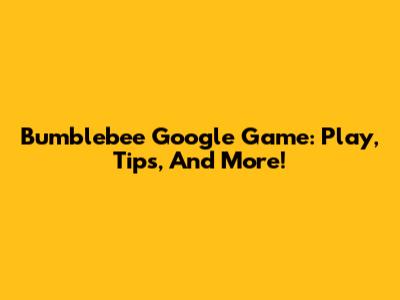 Bumblebee Google Game: Play, Tips, And More!