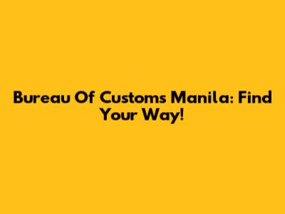 Bureau Of Customs Manila: Find Your Way!