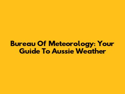 Bureau Of Meteorology: Your Guide To Aussie Weather
