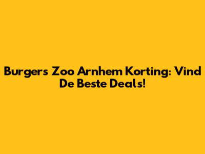 Burger's Zoo Arnhem Korting: Vind De Beste Deals!