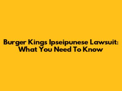 Burger King's "Ipseipunese" Lawsuit: What You Need To Know