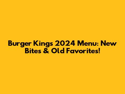 Burger King's 2024 Menu: New Bites & Old Favorites!