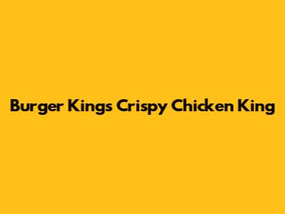Burger King's Crispy Chicken King